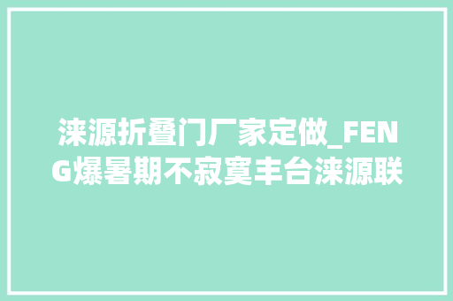 涞源折叠门厂家定做_FENG爆暑期不寂寞丰台涞源联袂推出夏季旅游活动等你来