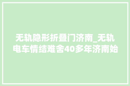 无轨隐形折叠门济南_无轨电车情结难舍40多年济南始终留着大年夜辫子