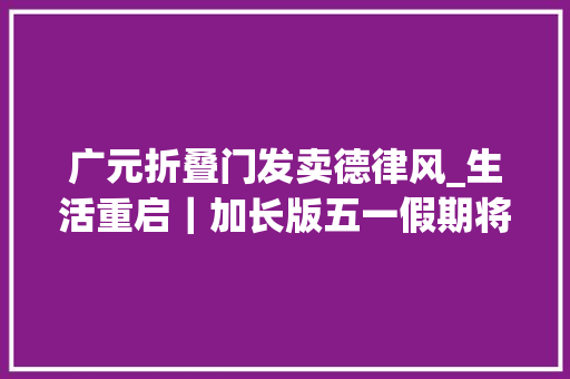 广元折叠门发卖德律风_生活重启｜加长版五一假期将至四川广元宣告5条则化旅游精品线路
