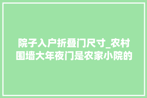 院子入户折叠门尺寸_农村围墙大年夜门是农家小院的脸面尺寸若干最佳你家若何设计的