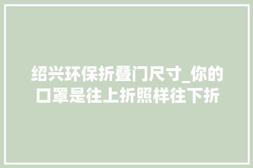 绍兴环保折叠门尺寸_你的口罩是往上折照样往下折