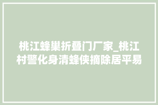 桃江蜂巢折叠门厂家_桃江村警化身清蜂侠摘除居平易近家马蜂窝