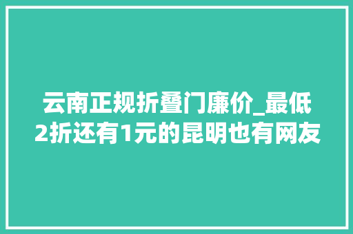 云南正规折叠门廉价_最低2折还有1元的昆明也有网友这么便宜