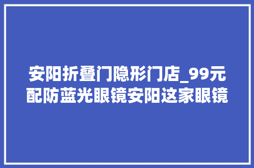 安阳折叠门隐形门店_99元配防蓝光眼镜安阳这家眼镜店太良心了依视路蔡司5折还送镜框