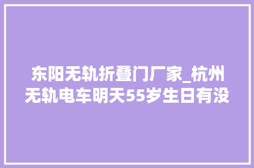 东阳无轨折叠门厂家_杭州无轨电车明天55岁生日有没有勾起你的回忆