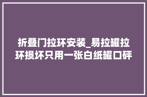 折叠门拉环安装_易拉罐拉环损坏只用一张白纸罐口砰地自己弹开太实用了