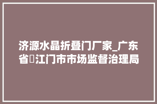 济源水晶折叠门厂家_广东省​江门市市场监督治理局2024年食物安然监督抽检信息通知布告2024年第9号