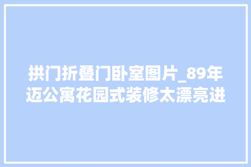 拱门折叠门卧室图片_89年迈公寓花园式装修太漂亮进门被迷住卧室设圆拱门谁见过