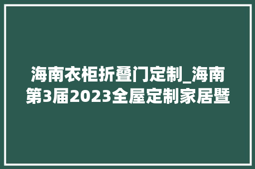 海南衣柜折叠门定制_海南第3届2023全屋定制家居暨门业博览会整体柜