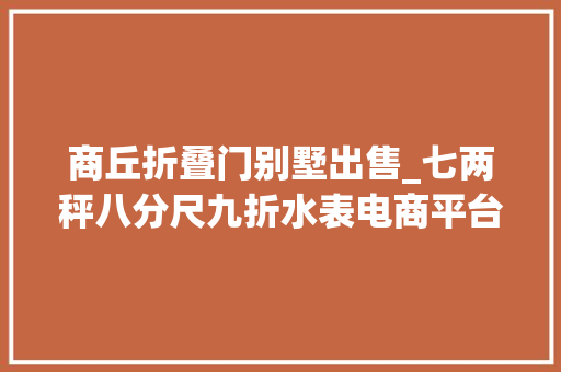 商丘折叠门别墅出售_七两秤八分尺九折水表电商平台隐蔽哪些猫腻