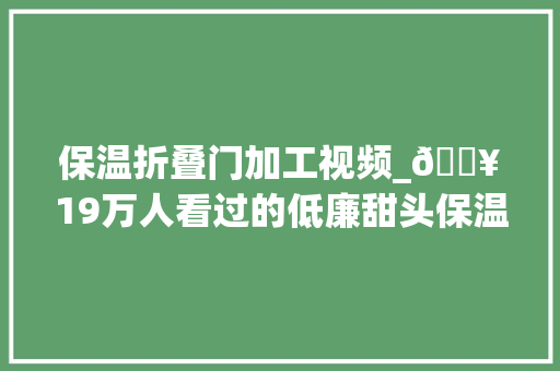 保温折叠门加工视频_💥19万人看过的低廉甜头保温箱你想知道制作细节吗
