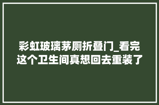 彩虹玻璃茅厕折叠门_看完这个卫生间真想回去重装了太漂亮实用了还干湿分离