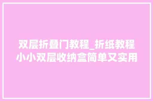双层折叠门教程_折纸教程小小双层收纳盒简单又实用