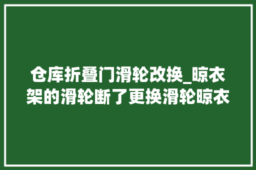 仓库折叠门滑轮改换_晾衣架的滑轮断了更换滑轮晾衣架维修