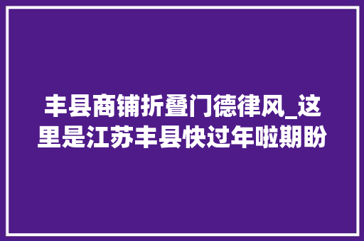 丰县商铺折叠门德律风_这里是江苏丰县快过年啦期盼打工的您回家