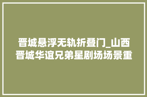 晋城悬浮无轨折叠门_山西晋城华谊兄弟星剧场场景重构六大年夜时空景不雅观打造晋城文化新地标