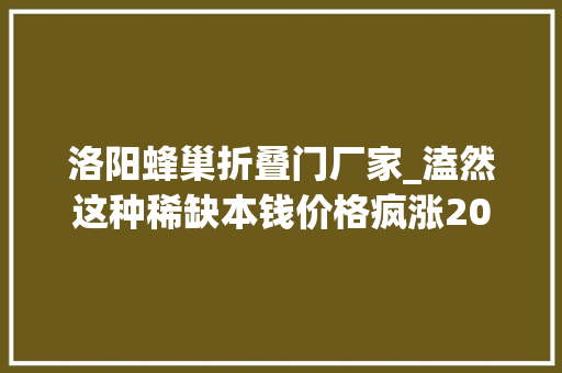 洛阳蜂巢折叠门厂家_溘然这种稀缺本钱价格疯涨20年需求量或将暴增20倍