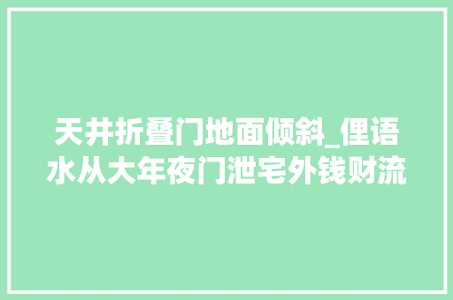 天井折叠门地面倾斜_俚语水从大年夜门泄宅外钱财流失落多破败是什么意思有没有事理