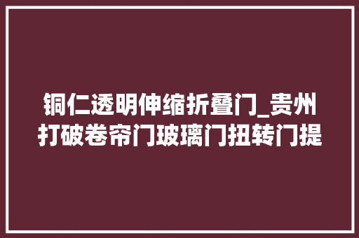 铜仁透明伸缩折叠门_贵州打破卷帘门玻璃门扭转门提升投资便利化