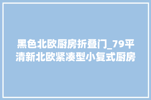黑色北欧厨房折叠门_79平清新北欧紧凑型小复式厨房开个折叠窗