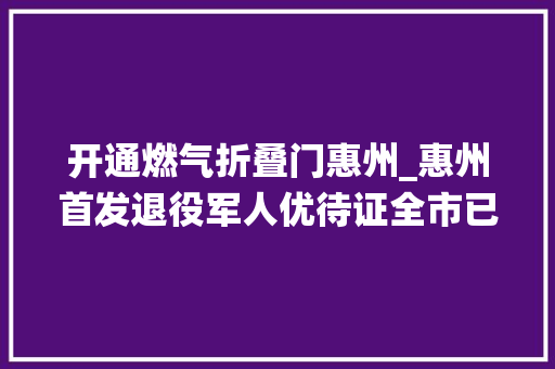 开通燃气折叠门惠州_惠州首发退役军人优待证全市已受理申办2万余人