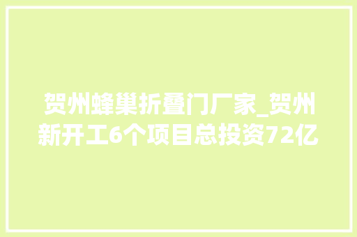 贺州蜂巢折叠门厂家_贺州新开工6个项目总投资72亿元第二批自治区重大年夜项目来了