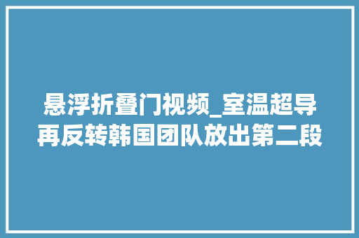 悬浮折叠门视频_室温超导再反转韩国团队放出第二段更清晰LK99悬浮视频