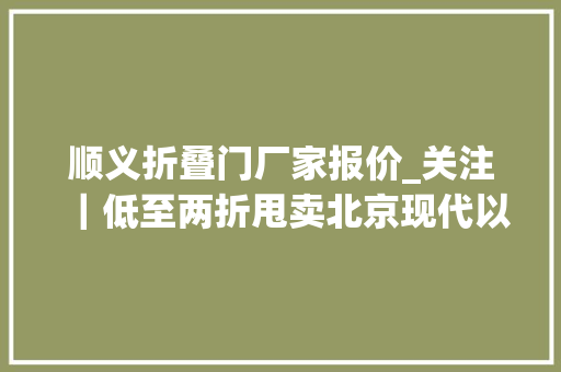 顺义折叠门厂家报价_关注｜低至两折甩卖北京现代以162亿元售出重庆工厂