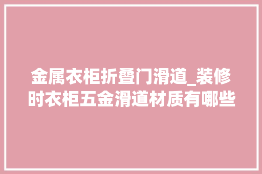 金属衣柜折叠门滑道_装修时衣柜五金滑道材质有哪些怎么选择问题会少一些