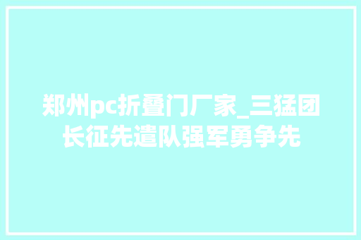 郑州pc折叠门厂家_三猛团长征先遣队强军勇争先