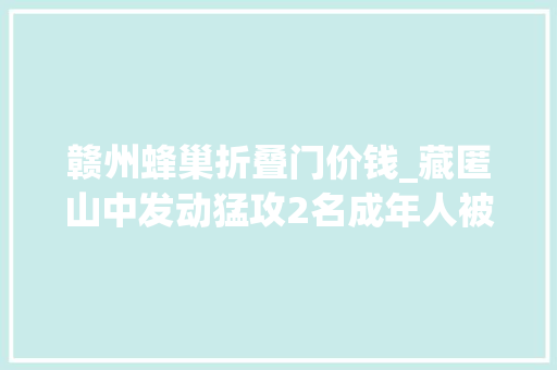 赣州蜂巢折叠门价钱_藏匿山中发动猛攻2名成年人被咬至倒地不起