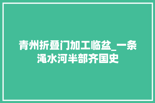 青州折叠门加工临盆_一条渑水河半部齐国史