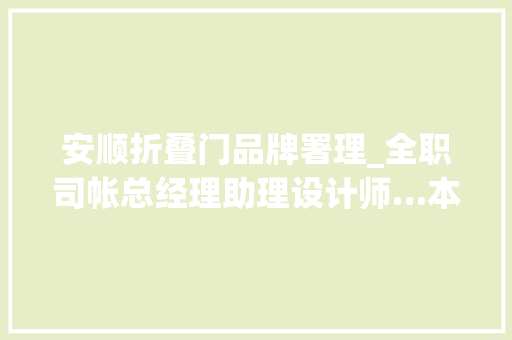 安顺折叠门品牌署理_全职司帐总经理助理设计师…本周安顺这些企业招人了