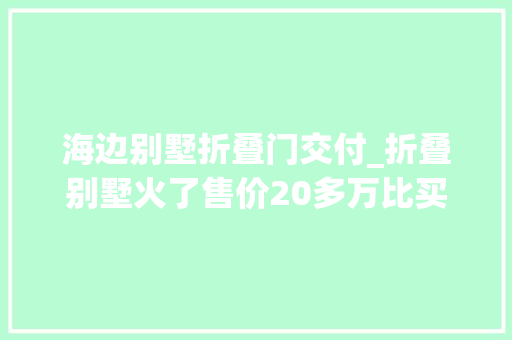海边别墅折叠门交付_折叠别墅火了售价20多万比买房便宜6小时造一套
