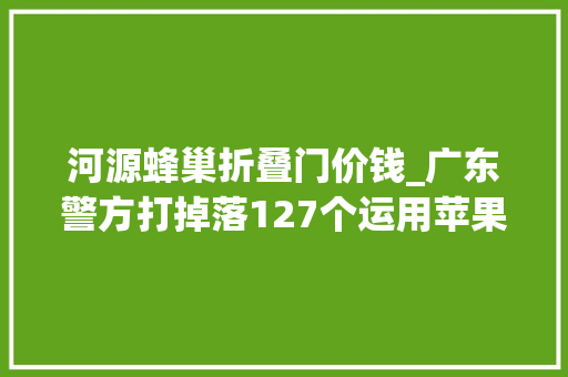 河源蜂巢折叠门价钱_广东警方打掉落127个运用苹果FaceTime实施诱骗的团伙
