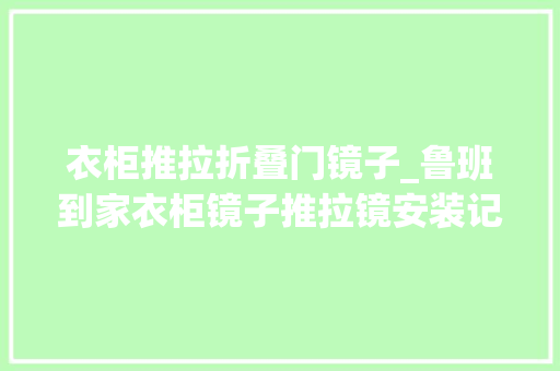 衣柜推拉折叠门镜子_鲁班到家衣柜镜子推拉镜安装记