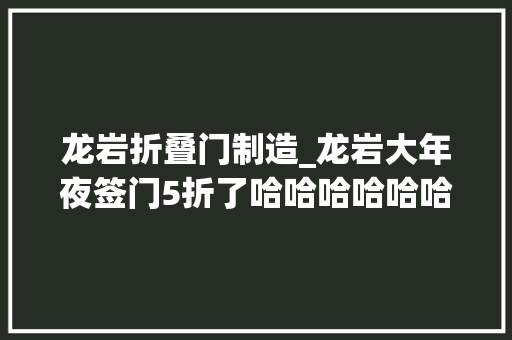 龙岩折叠门制造_龙岩大年夜签门5折了哈哈哈哈哈哈哈哈哈哈哈