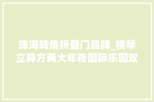 珠海转角折叠门品牌_横琴立异方两大年夜国际乐园双旦早鸟票开售低至7折限时开抢