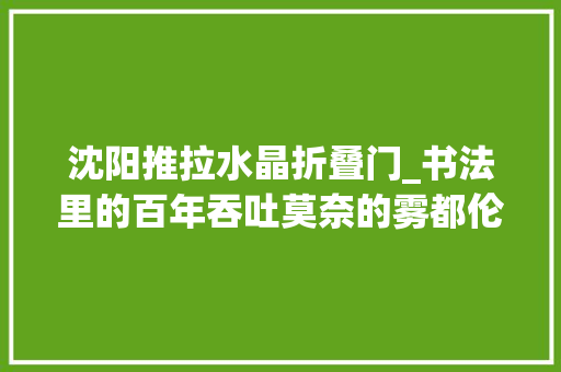 沈阳推拉水晶折叠门_书法里的百年吞吐莫奈的雾都伦敦