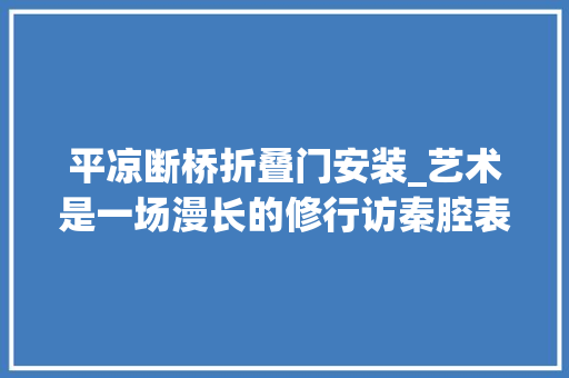 平凉断桥折叠门安装_艺术是一场漫长的修行访秦腔表演艺术家苏凤丽