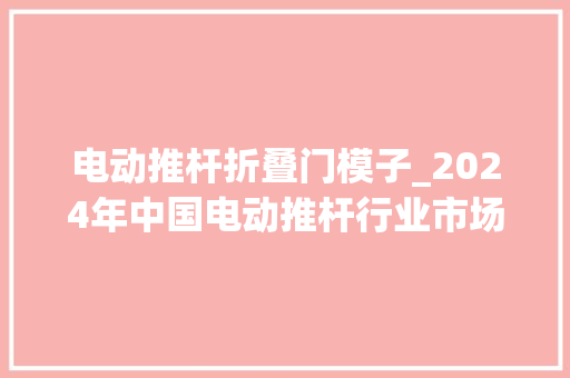 电动推杆折叠门模子_2024年中国电动推杆行业市场查询访问研究申报华经家当研究院