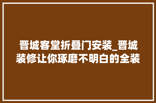 晋城客堂折叠门安装_晋城装修让你琢磨不明白的全装修和精装修
