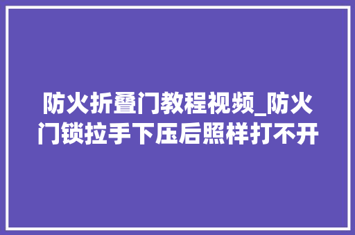 防火折叠门教程视频_防火门锁拉手下压后照样打不开门是什么原因造成的呢
