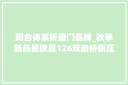 阳台体系折叠门品牌_秋季新品星欧晨126双断桥侧压密封窗给您带来封阳台最佳筹划