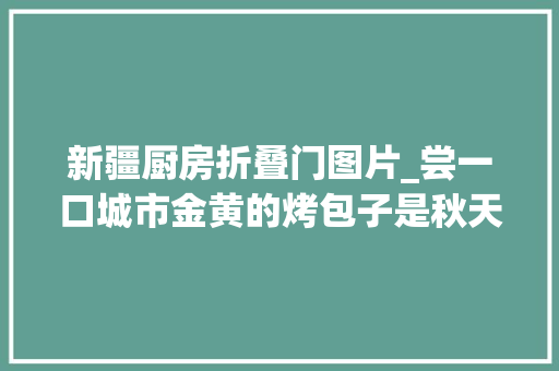 新疆厨房折叠门图片_尝一口城市金黄的烤包子是秋天限制的温暖