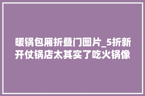 暖锅包厢折叠门图片_5折新开仗锅店太其实了吃火锅像逛市场价格比白菜还便宜