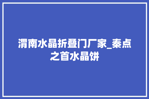 渭南水晶折叠门厂家_秦点之首水晶饼