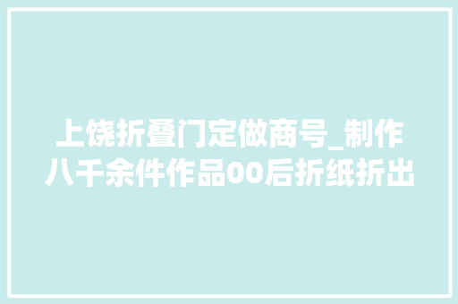 上饶折叠门定做商号_制作八千余件作品00后折纸折出新寰宇