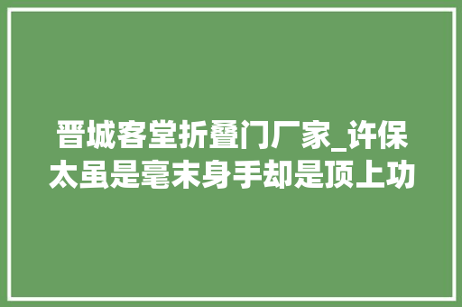 晋城客堂折叠门厂家_许保太虽是毫末身手却是顶上功夫