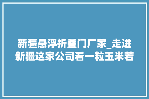 新疆悬浮折叠门厂家_走进新疆这家公司看一粒玉米若何变身为面膜